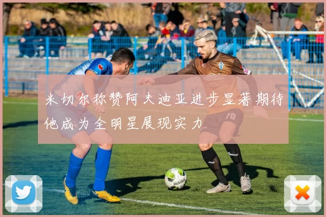 米切尔称赞阿夫迪亚进步显著期待他成为全明星展现实力