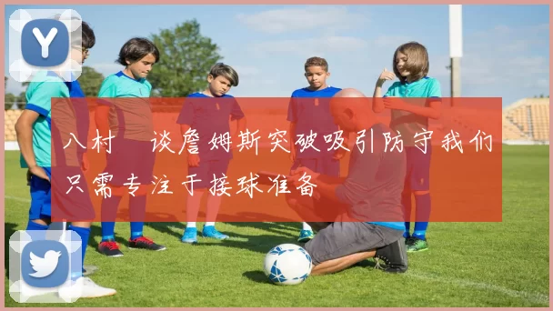 八村塁谈詹姆斯突破吸引防守我们只需专注于接球准备