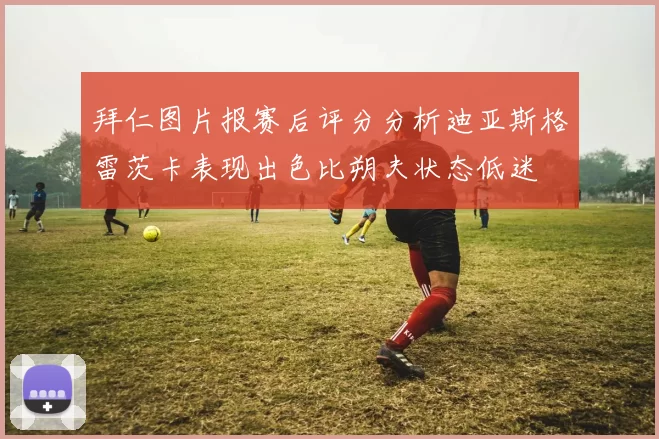 拜仁图片报赛后评分分析迪亚斯格雷茨卡表现出色比朔夫状态低迷