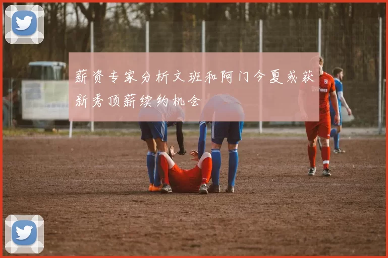 薪资专家分析文班和阿门今夏或获新秀顶薪续约机会