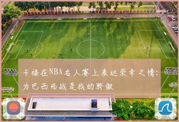 卡福在NBA名人赛上表达荣幸之情：为巴西而战是我的骄傲
