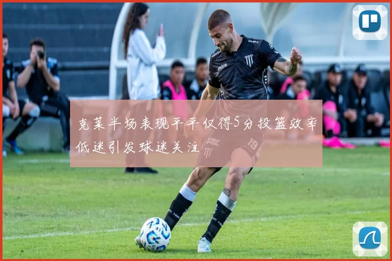 克莱半场表现平平仅得5分投篮效率低迷引发球迷关注