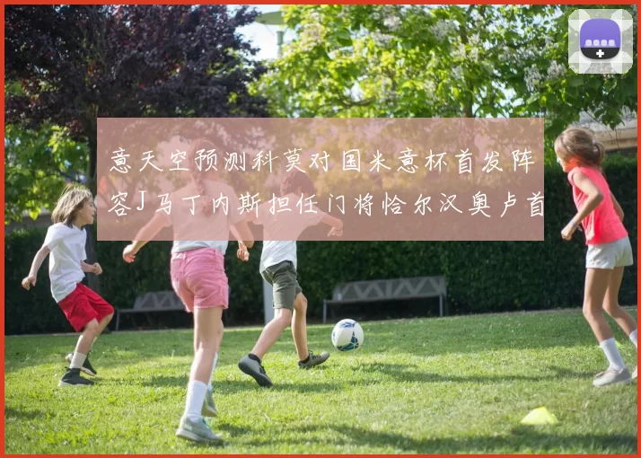 意天空预测科莫对国米意杯首发阵容J马丁内斯担任门将恰尔汉奥卢首发出战