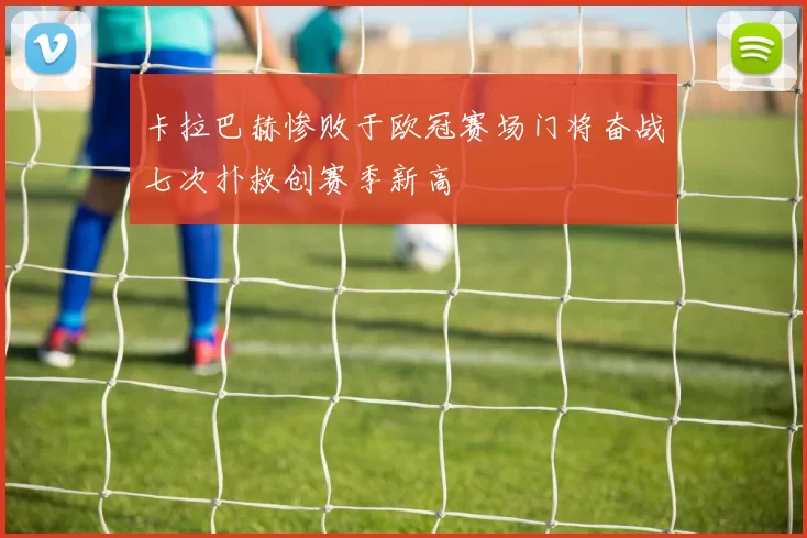 卡拉巴赫惨败于欧冠赛场门将奋战七次扑救创赛季新高