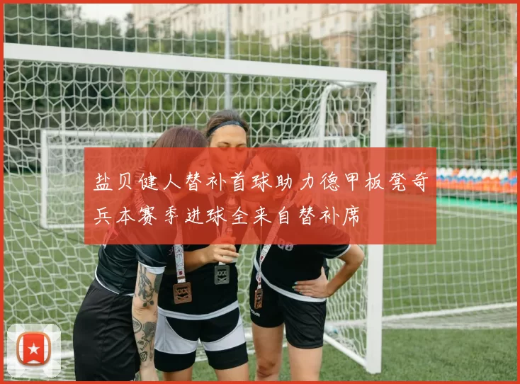 盐贝健人替补首球助力德甲板凳奇兵本赛季进球全来自替补席
