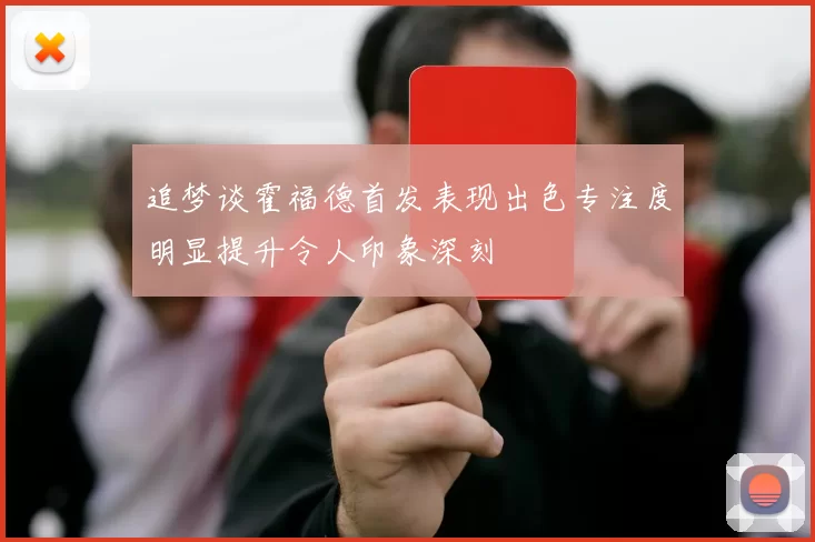 追梦谈霍福德首发表现出色专注度明显提升令人印象深刻