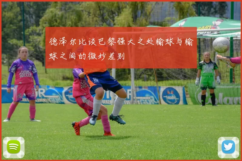 德泽尔比谈巴黎强大之处输球与输球之间的微妙差别
