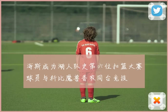 海斯成为湖人队史第六位扣篮大赛球员与科比魔兽香农同台竞技
