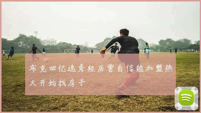 布克回忆选秀经历曾自信能加盟热火开始找房子