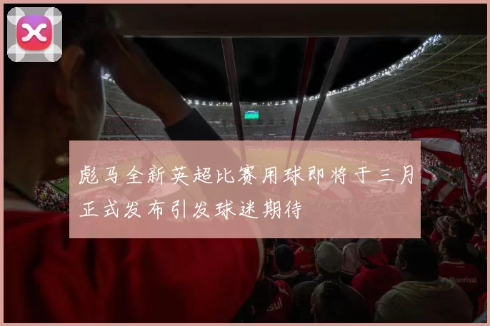 彪马全新英超比赛用球即将于三月正式发布引发球迷期待