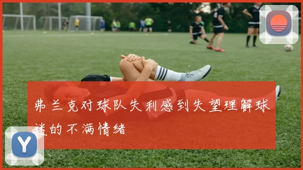 弗兰克对球队失利感到失望理解球迷的不满情绪