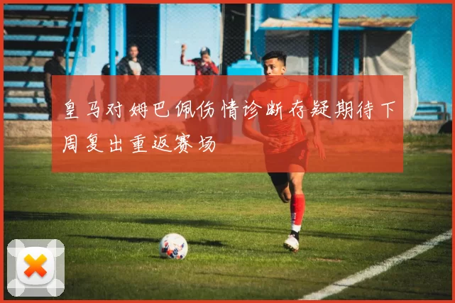 皇马对姆巴佩伤情诊断存疑期待下周复出重返赛场