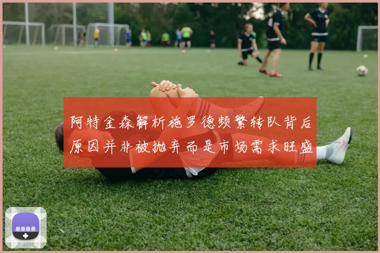 阿特金森解析施罗德频繁转队背后原因并非被抛弃而是市场需求旺盛