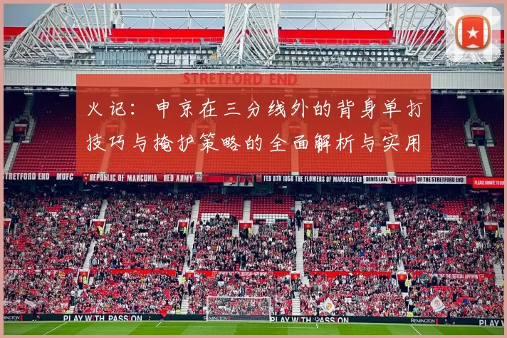 火记：申京在三分线外的背身单打技巧与掩护策略的全面解析与实用指南