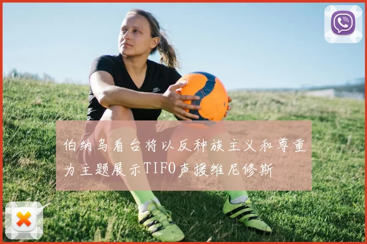 伯纳乌看台将以反种族主义和尊重为主题展示TIFO声援维尼修斯
