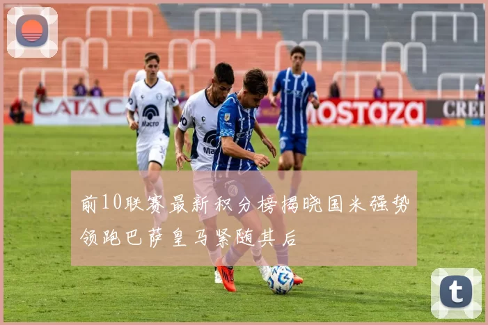 前10联赛最新积分榜揭晓国米强势领跑巴萨皇马紧随其后
