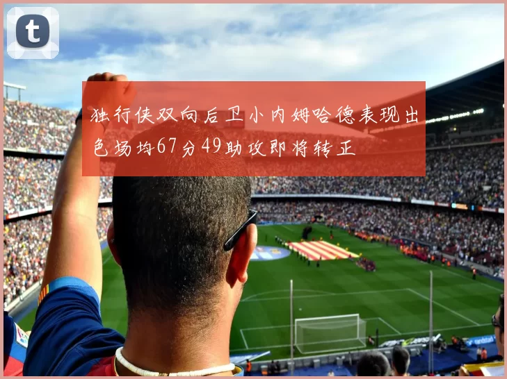 独行侠双向后卫小内姆哈德表现出色场均67分49助攻即将转正