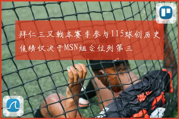拜仁三叉戟本赛季参与115球创历史佳绩仅次于MSN组合位列第三