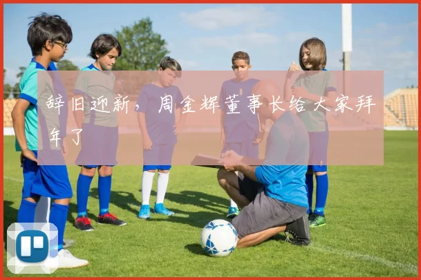 辞旧迎新，周金辉董事长给大家拜年了
