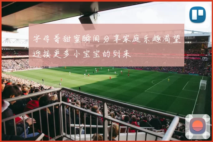 字母哥甜蜜瞬间分享家庭乐趣渴望迎接更多小宝宝的到来