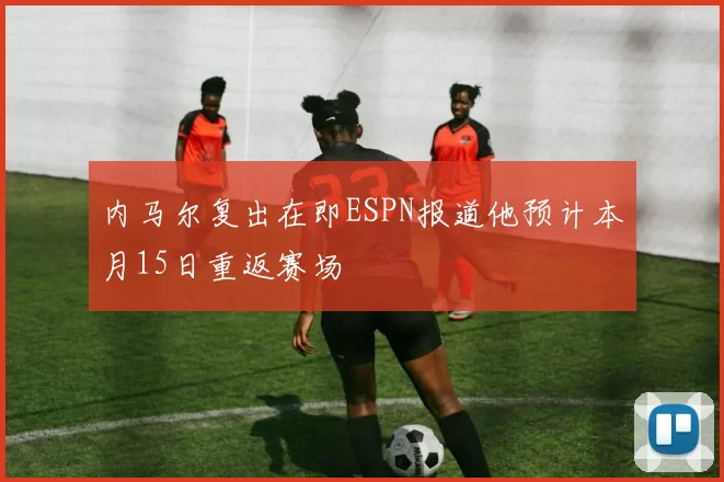 内马尔复出在即ESPN报道他预计本月15日重返赛场