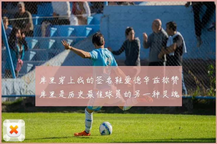 库里穿上我的签名鞋爱德华兹称赞库里是历史最佳球员的另一种灵魂
