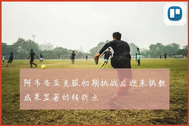 阿韦洛亚克服初期挑战后迎来执教成果显著的转折点