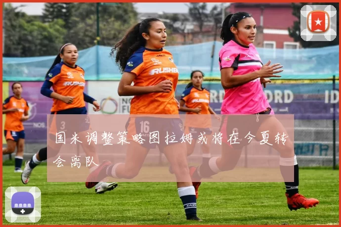 国米调整策略图拉姆或将在今夏转会离队