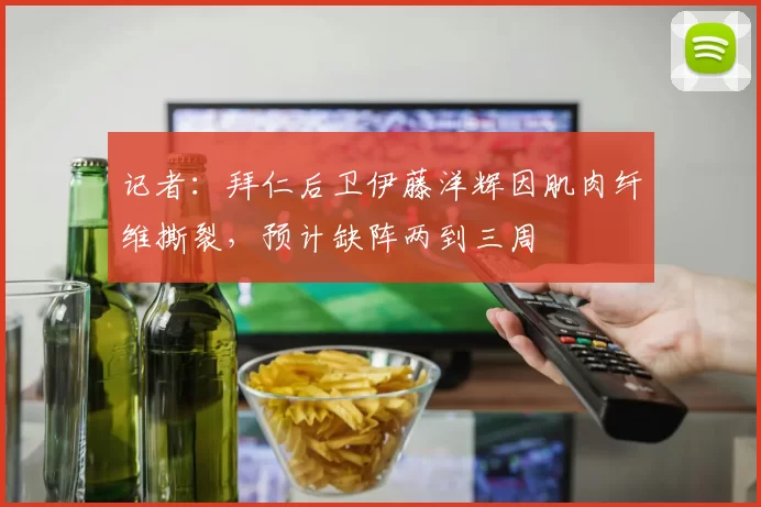 记者：拜仁后卫伊藤洋辉因肌肉纤维撕裂，预计缺阵两到三周