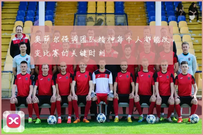 奥萨尔强调团队精神每个人都能改变比赛的关键时刻