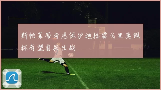 斯帕莱蒂考虑保护迪格雷戈里奥佩林有望首发出战