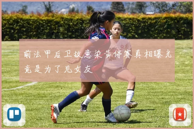 前法甲后卫故意染黄停赛真相曝光竟是为了见女友