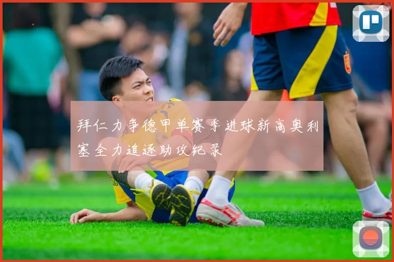 拜仁力争德甲单赛季进球新高奥利塞全力追逐助攻纪录