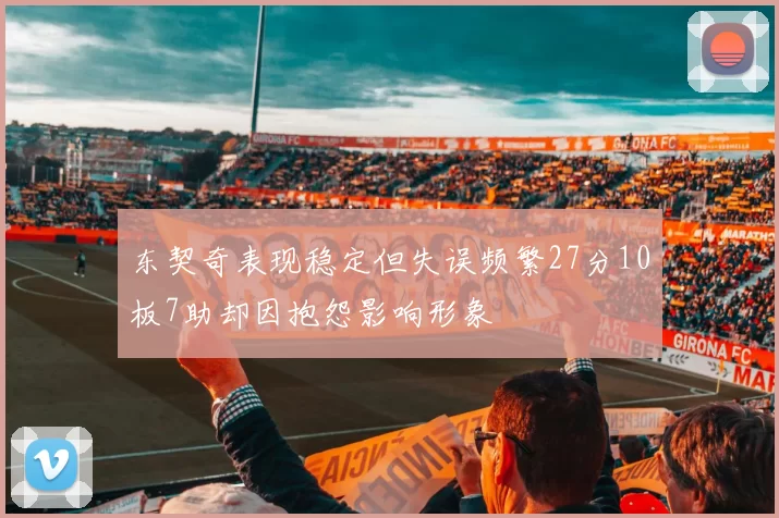 东契奇表现稳定但失误频繁27分10板7助却因抱怨影响形象