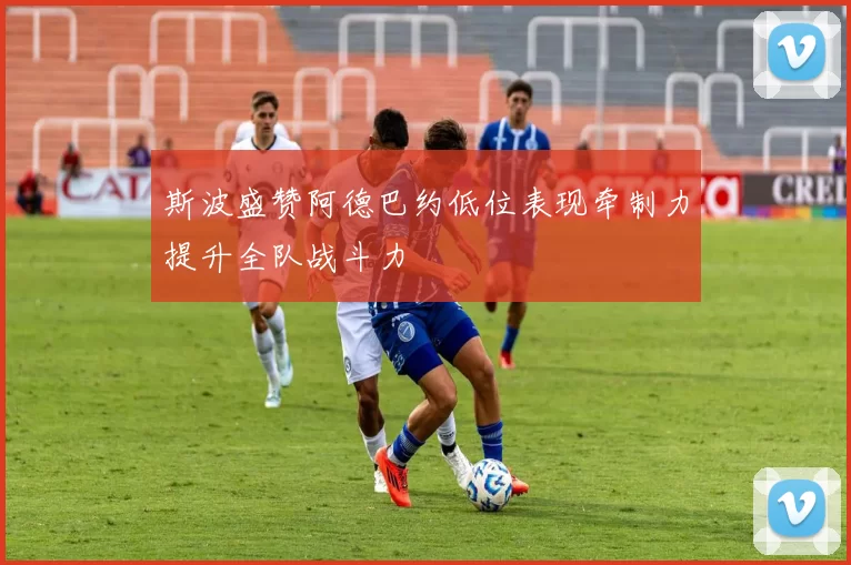 斯波盛赞阿德巴约低位表现牵制力提升全队战斗力